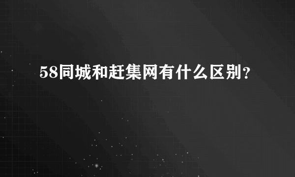 58同城和赶集网有什么区别？