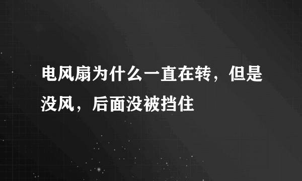 电风扇为什么一直在转，但是没风，后面没被挡住