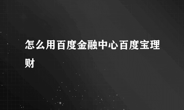 怎么用百度金融中心百度宝理财