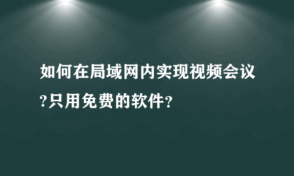 如何在局域网内实现视频会议?只用免费的软件？