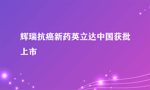 辉瑞抗癌新药英立达中国获批上市