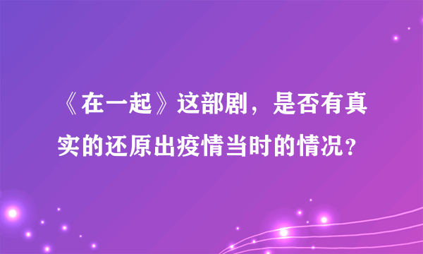 《在一起》这部剧，是否有真实的还原出疫情当时的情况？