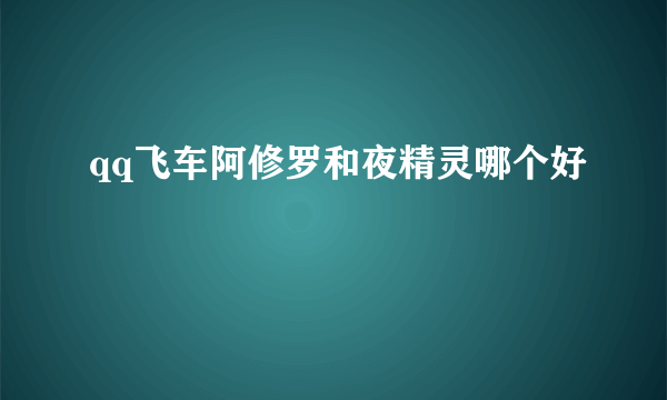 qq飞车阿修罗和夜精灵哪个好