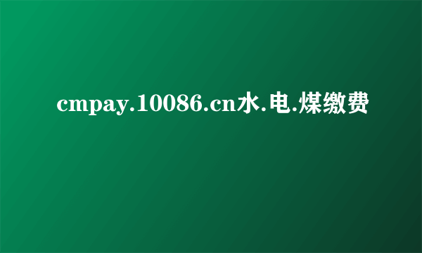 cmpay.10086.cn水.电.煤缴费