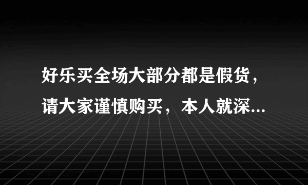 好乐买全场大部分都是假货，请大家谨慎购买，本人就深受其害。