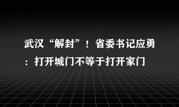 武汉“解封”！省委书记应勇：打开城门不等于打开家门