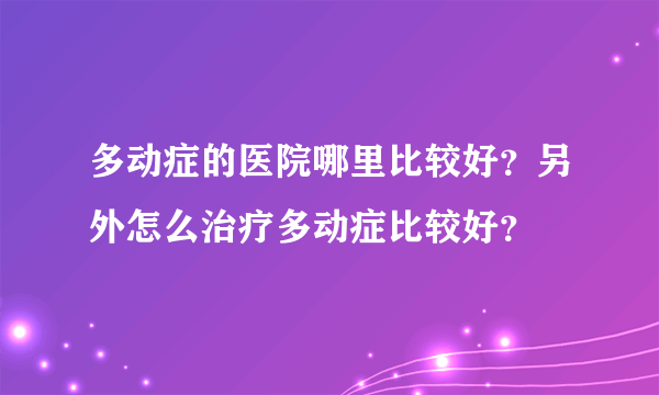 多动症的医院哪里比较好？另外怎么治疗多动症比较好？