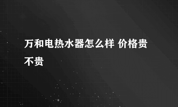 万和电热水器怎么样 价格贵不贵