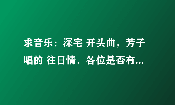 求音乐：深宅 开头曲，芳子唱的 往日情，各位是否有下载地址