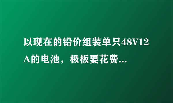 以现在的铅价组装单只48V12A的电池，极板要花费多少钱？