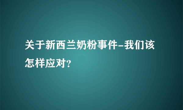 关于新西兰奶粉事件-我们该怎样应对？