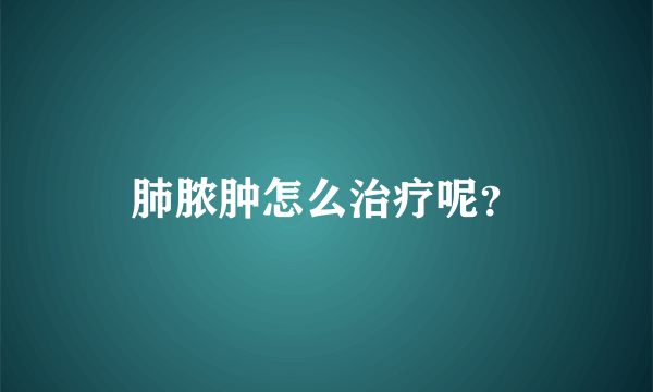 肺脓肿怎么治疗呢？