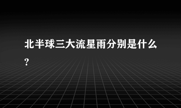 北半球三大流星雨分别是什么?