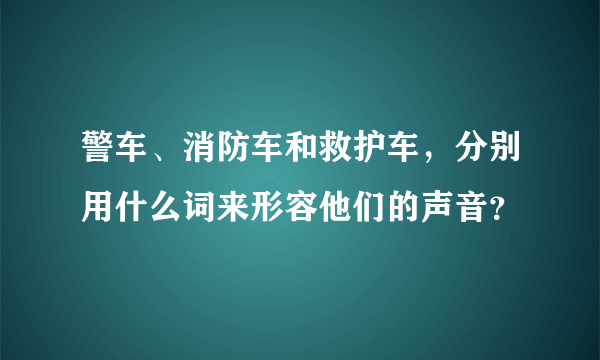 警车、消防车和救护车，分别用什么词来形容他们的声音？