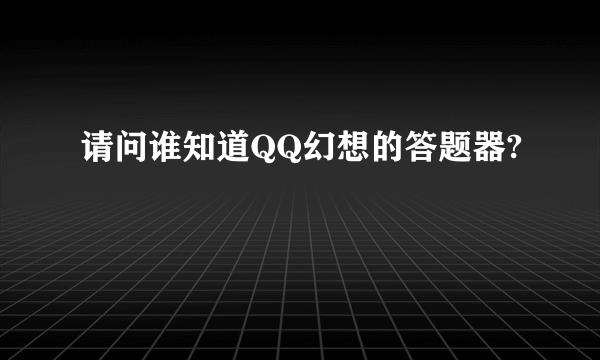 请问谁知道QQ幻想的答题器?