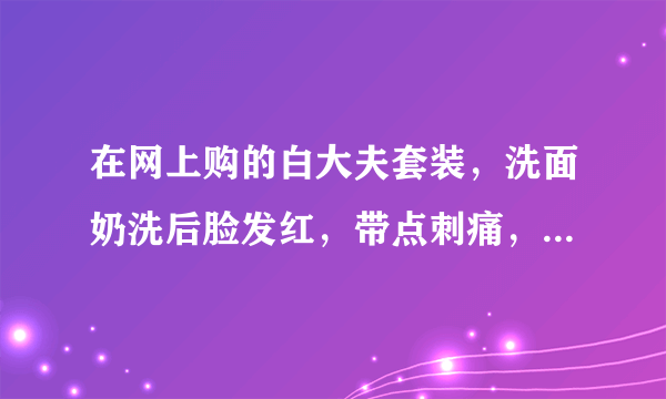 在网上购的白大夫套装，洗面奶洗后脸发红，带点刺痛，哪位姐...