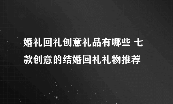 婚礼回礼创意礼品有哪些 七款创意的结婚回礼礼物推荐