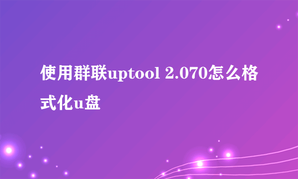 使用群联uptool 2.070怎么格式化u盘