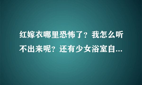 红嫁衣哪里恐怖了？我怎么听不出来呢？还有少女浴室自杀20天，看不出来多恐怖啊？为什么这么多人觉得恐