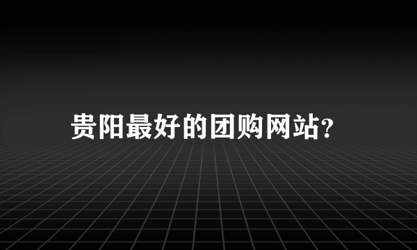 贵阳最好的团购网站？