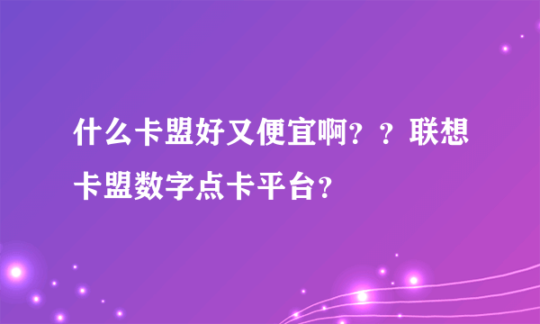 什么卡盟好又便宜啊？？联想卡盟数字点卡平台？