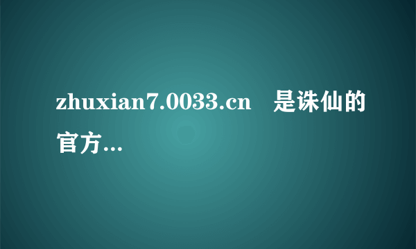 zhuxian7.0033.cn   是诛仙的官方网站吗？