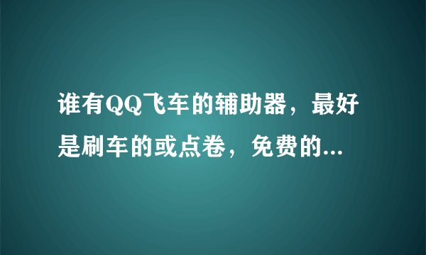 谁有QQ飞车的辅助器，最好是刷车的或点卷，免费的...