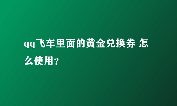 qq飞车里面的黄金兑换券 怎么使用？