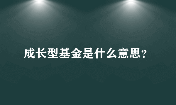 成长型基金是什么意思？