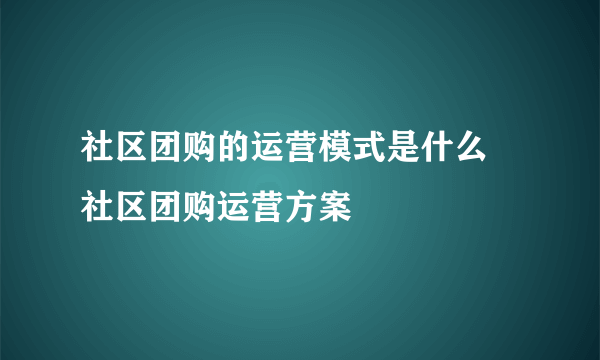 社区团购的运营模式是什么 社区团购运营方案