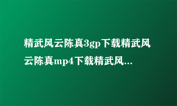 精武风云陈真3gp下载精武风云陈真mp4下载精武风云陈真高清迅雷下载