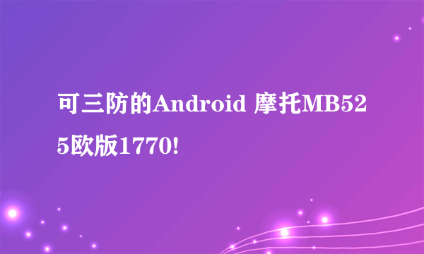 可三防的Android 摩托MB525欧版1770!