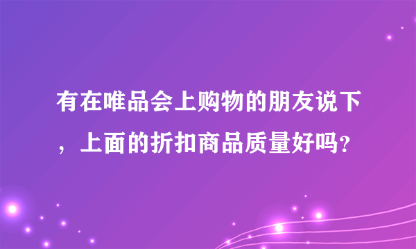 有在唯品会上购物的朋友说下，上面的折扣商品质量好吗？