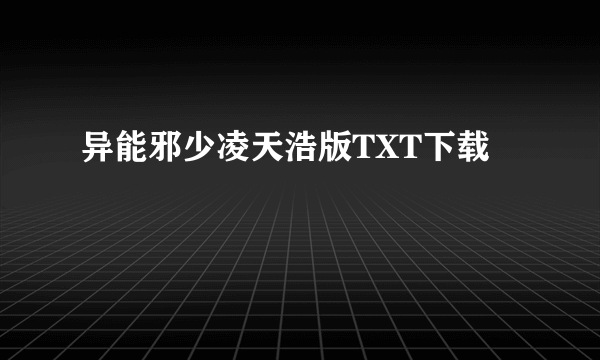 异能邪少凌天浩版TXT下载