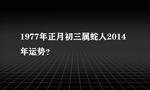 1977年正月初三属蛇人2014年运势？