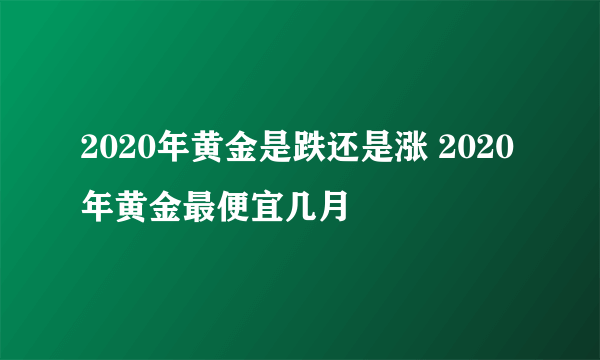 2020年黄金是跌还是涨 2020年黄金最便宜几月