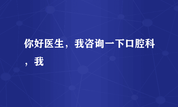 你好医生，我咨询一下口腔科，我