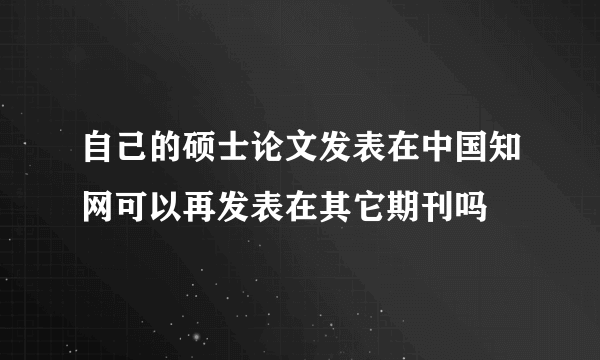 自己的硕士论文发表在中国知网可以再发表在其它期刊吗