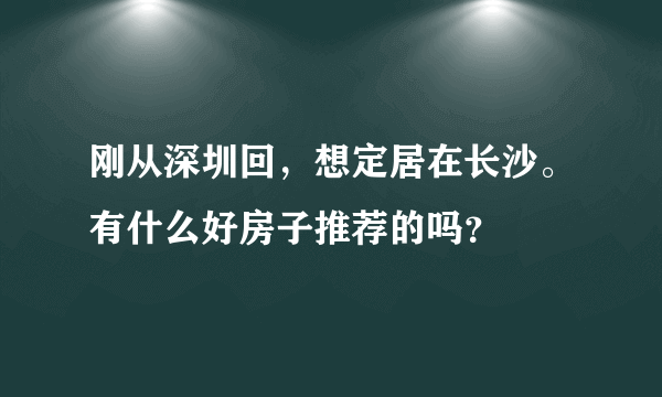 刚从深圳回，想定居在长沙。有什么好房子推荐的吗？