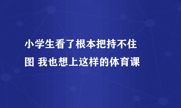 小学生看了根本把持不住 囧图 我也想上这样的体育课