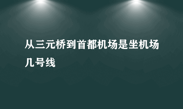 从三元桥到首都机场是坐机场几号线