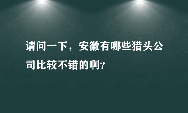 请问一下，安徽有哪些猎头公司比较不错的啊？