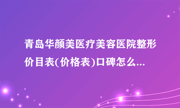 青岛华颜美医疗美容医院整形价目表(价格表)口碑怎么样_正规吗_地址