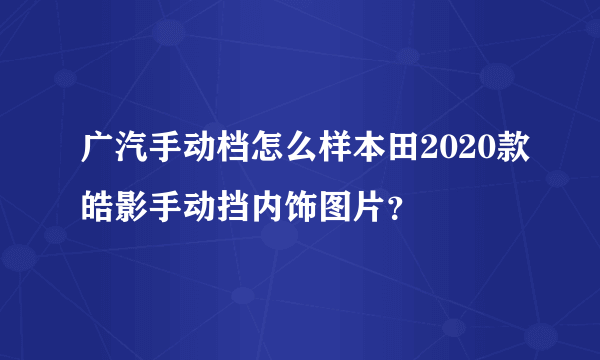 广汽手动档怎么样本田2020款皓影手动挡内饰图片？