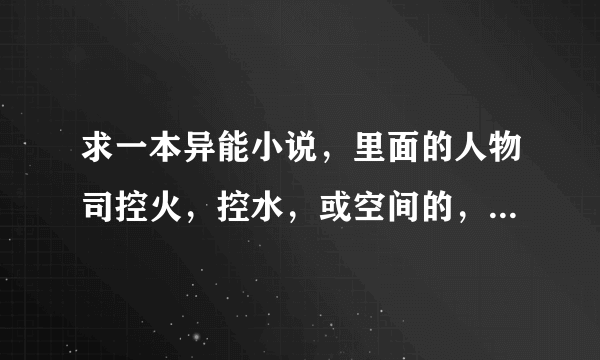 求一本异能小说，里面的人物司控火，控水，或空间的，但是主角必须是更厉害的异能，如果满意还加分？