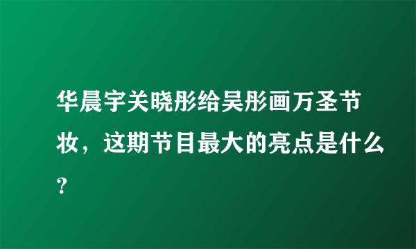 华晨宇关晓彤给吴彤画万圣节妆，这期节目最大的亮点是什么？