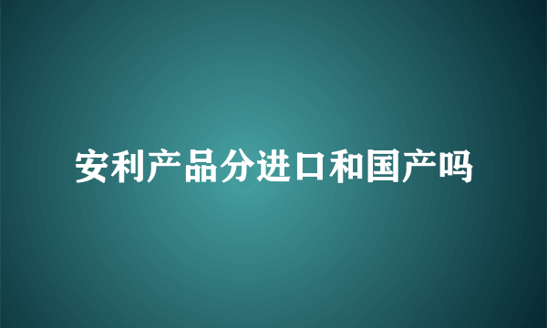 安利产品分进口和国产吗