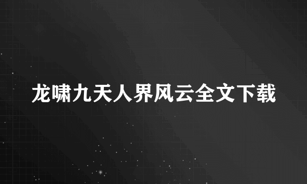 龙啸九天人界风云全文下载