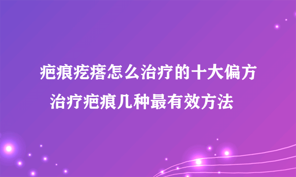 疤痕疙瘩怎么治疗的十大偏方  治疗疤痕几种最有效方法