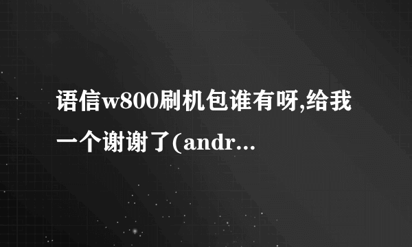 语信w800刷机包谁有呀,给我一个谢谢了(android2.3.6)